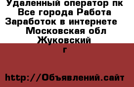 Удаленный оператор пк - Все города Работа » Заработок в интернете   . Московская обл.,Жуковский г.